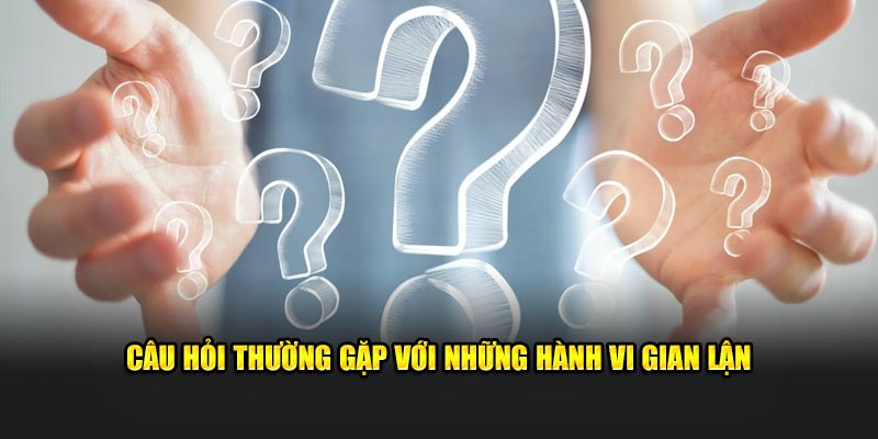 Câu hỏi thường gặp với những hành vi gian lận