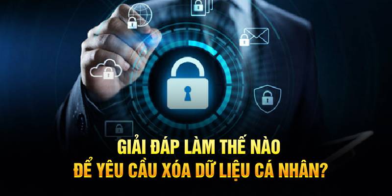 Giải đáp làm thế nào để yêu cầu xóa dữ liệu cá nhân?