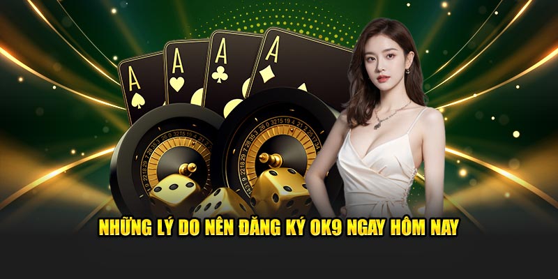 Những lý do nên đăng ký OK9 ngay hôm nay